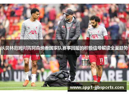 从贝林厄姆对阵阿森纳看国家队赛事回暖的积极信号解读全面趋势