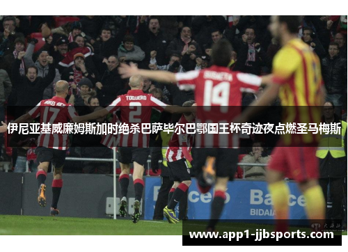 伊尼亚基威廉姆斯加时绝杀巴萨毕尔巴鄂国王杯奇迹夜点燃圣马梅斯 伊尼亚基威廉姆斯加时绝杀巴萨毕尔巴鄂国王杯奇迹夜点燃圣马梅斯
