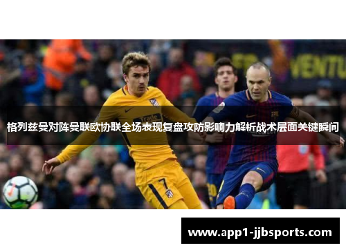 格列兹曼对阵曼联欧协联全场表现复盘攻防影响力解析战术层面关键瞬间