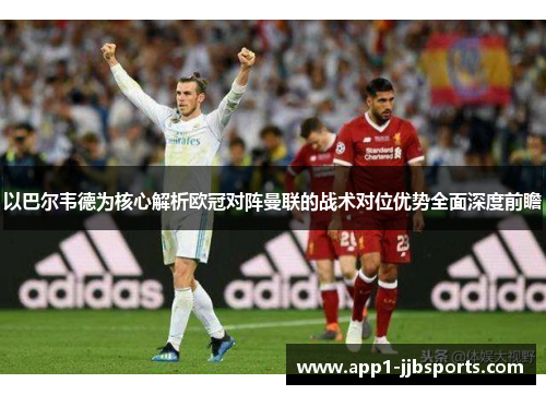 以巴尔韦德为核心解析欧冠对阵曼联的战术对位优势全面深度前瞻