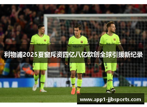 利物浦2025夏窗斥资四亿八亿欧创全球引援新纪录