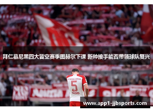 拜仁慕尼黑四大皆空赛季图赫尔下课 新帅接手能否带领球队复兴